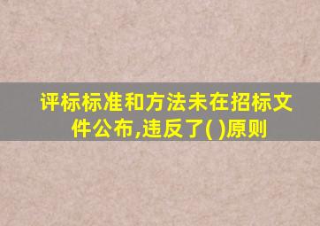 评标标准和方法未在招标文件公布,违反了( )原则